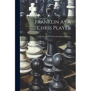 Franklin As A Chess Player: His Famous Essay On The Morals Of Chess -- Anonymous